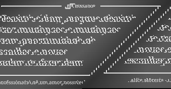 Desistir é bom, porque desistir te traz mudanças e mudanças te trazem oportunidade de novas escolhas e novas escolhas podem te fazer bem.... Frase de Alice Moreira - Confessionário de um amor possível.