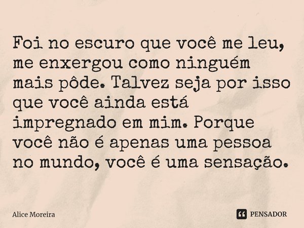 ⁠Foi no escuro que você me leu, me enxergou como ninguém mais pôde. Talvez seja por isso que você ainda está impregnado em mim. Porque você não é apenas uma pes... Frase de Alice Moreira.