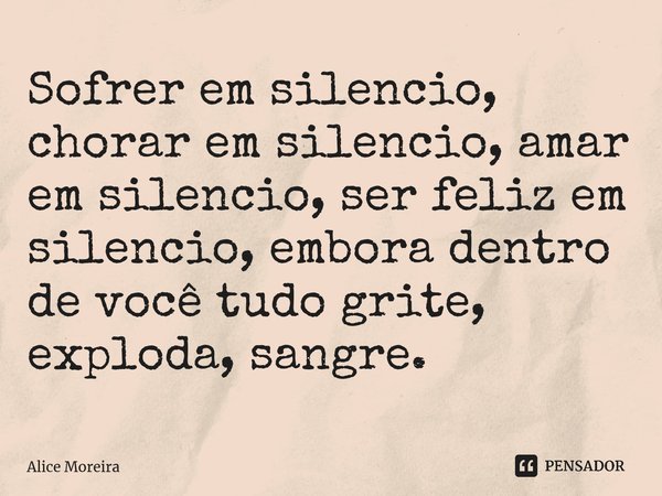 ⁠Sofrer em silencio, chorar em silencio, amar em silencio, ser feliz em silencio, embora dentro de você tudo grite, exploda, sangre.... Frase de Alice Moreira.