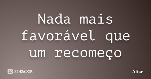 Nada mais favorável que um recomeço... Frase de Alice.