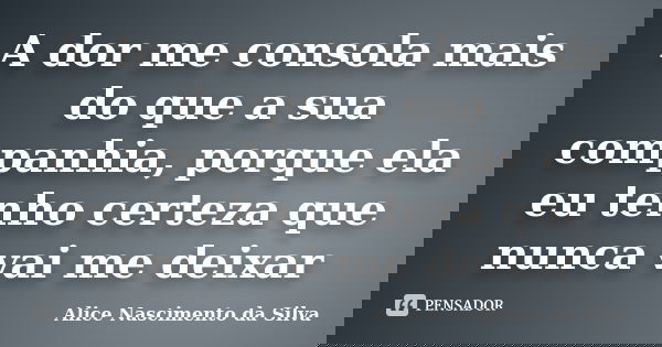 A dor me consola mais do que a sua companhia, porque ela eu tenho certeza que nunca vai me deixar... Frase de Alice Nascimento da Silva.