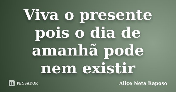 Viva o presente pois o dia de amanhã pode nem existir... Frase de Alice Neta Raposo.