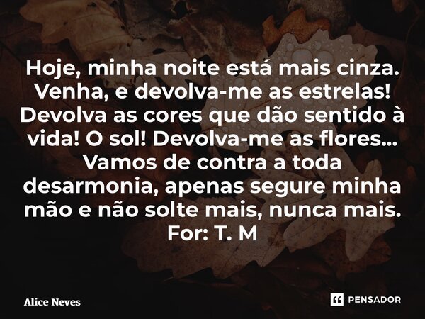 Hoje, minha noite está mais cinza. Venha, e devolva-me as estrelas! Devolva as cores que dão sentido à vida! O sol! Devolva-me as flores... Vamos de contra a t... Frase de Alice Neves.