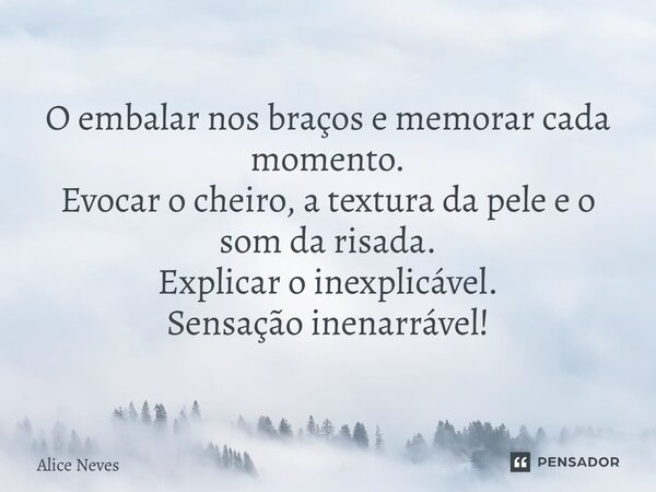 O embalar nos braços e memorar cada momento. Evocar o cheiro, a textura da pele e o som da risada. Explicar o inexplicável. Sensação inenarrável!... Frase de Alice Neves.