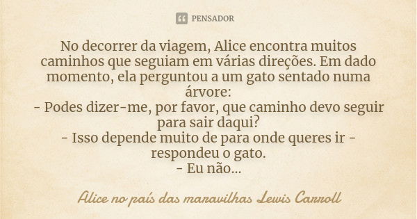 No decorrer da viagem, Alice encontra muitos caminhos que seguiam em várias direções. Em dado momento, ela perguntou a um gato sentado numa árvore: - Podes dize... Frase de Alice no país das maravilhas Lewis Carroll.