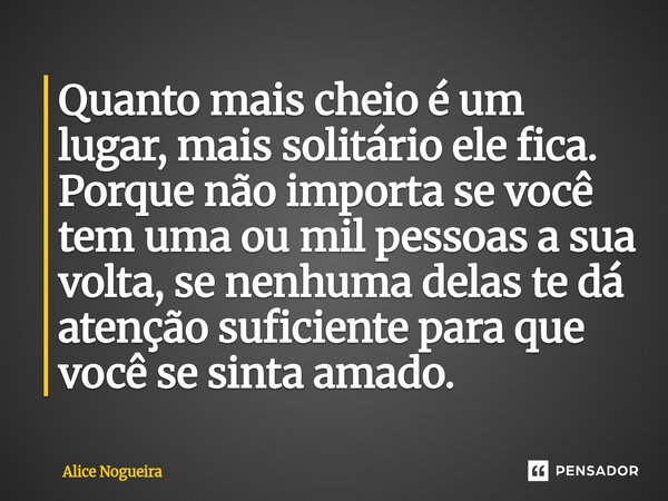 ⁠Quanto mais cheio é um lugar, mais solitário ele fica. Porque não importa se você tem uma ou mil pessoas a sua volta, se nenhuma delas te dá atenção suficiente... Frase de Alice Nogueira.