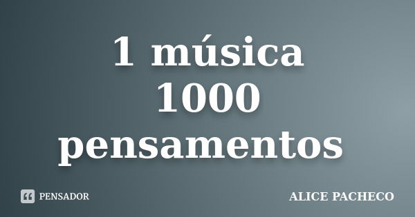 1 música 1000 pensamentos... Frase de Alice Pacheco.