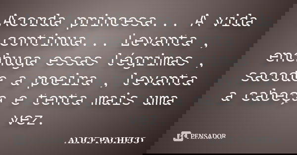 Acorda princesa... A vida continua... Levanta , enchuga essas légrimas , sacode a poeira , levanta a cabeça e tenta mais uma vez.... Frase de Alice Pacheco.