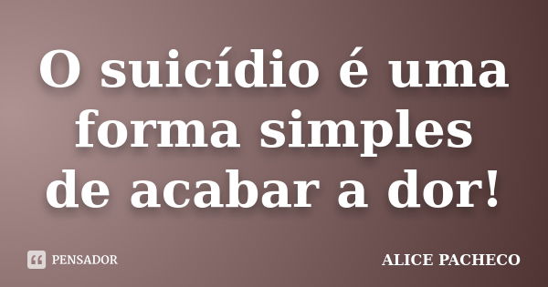 O suicídio é uma forma simples de acabar a dor!... Frase de Alice Pacheco.