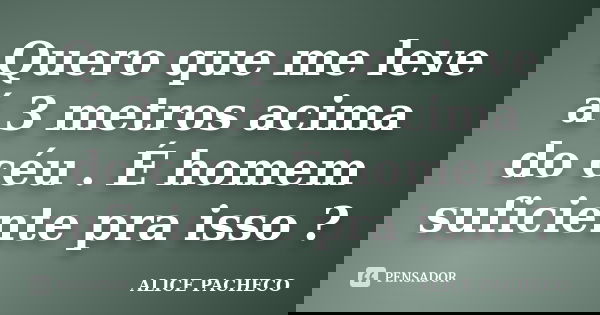 Quero que me leve á 3 metros acima do céu . É homem suficiente pra isso ?... Frase de Alice Pacheco.