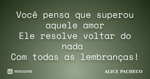 Você pensa que superou aquele amor Ele resolve voltar do nada Com todas as lembranças!... Frase de Alice Pacheco.