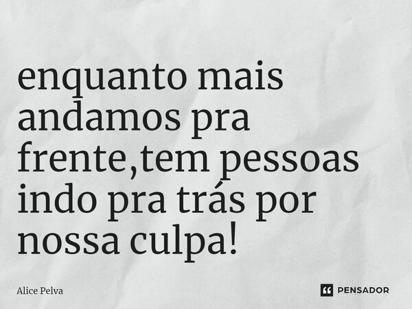⁠enquanto mais andamos pra frente,tem pessoas indo pra trás por nossa culpa!... Frase de Alice Pelva.