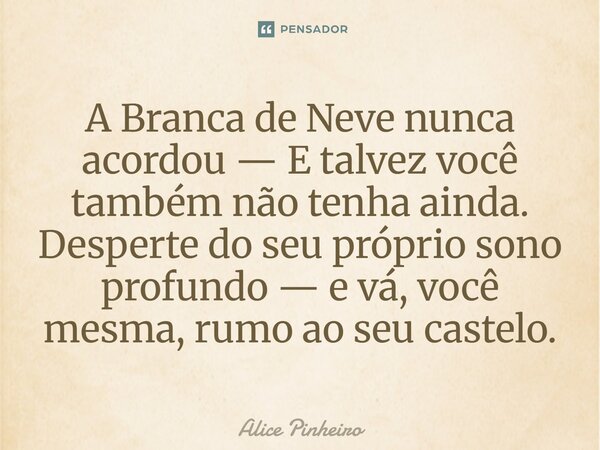 ⁠A Branca de Neve nunca acordou — E talvez você também não tenha ainda. Desperte do seu próprio sono profundo — e vá, você mesma, rumo ao seu castelo.... Frase de Alice Pinheiro.