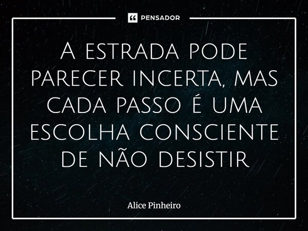 ⁠A estrada pode parecer incerta, mas cada passo é uma escolha consciente de não desistir... Frase de Alice Pinheiro.