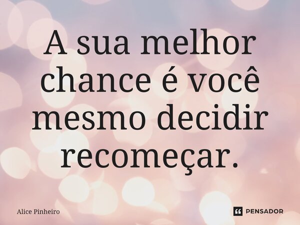 ⁠A sua melhor chance é você mesmo decidir recomeçar.... Frase de Alice Pinheiro.