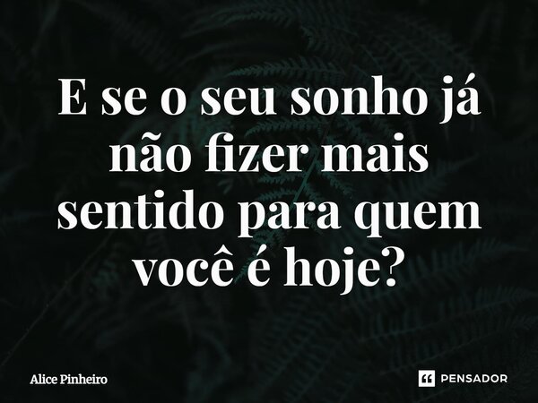 ⁠E se o seu sonho já não fizer mais sentido para quem você é hoje?... Frase de Alice Pinheiro.