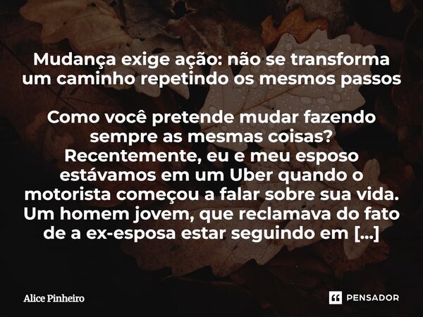 Mudança exige ação: não se transforma um caminho repetindo os mesmos passos Como você pretende mudar fazendo sempre as mesmas coisas? Recentemente, eu e meu es... Frase de Alice Pinheiro.