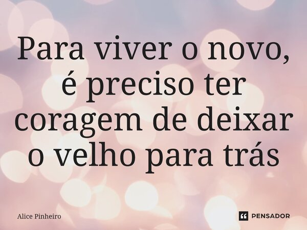 ⁠Para viver o novo, é preciso ter coragem de deixar o velho para trás... Frase de Alice Pinheiro.
