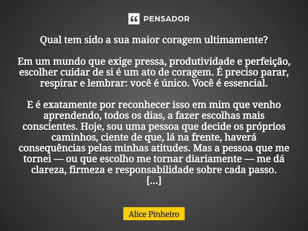 Qual tem sido a sua maior coragem ultimamente? Em um mundo que exige pressa, produtividade e perfeição, escolher cuidar de si é um ato de coragem. É preciso pa... Frase de Alice Pinheiro.