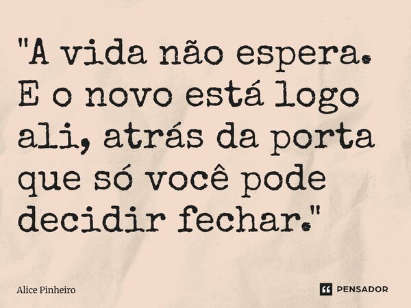 ⁠"A vida não espera. E o novo está logo ali, atrás da porta que só você pode decidir fechar."... Frase de Alice Pinheiro.