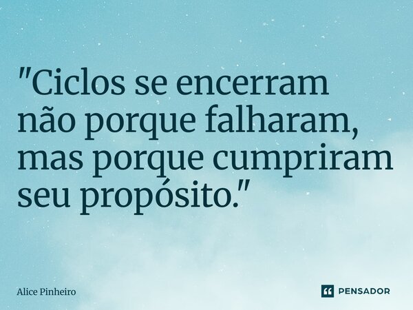 ⁠"Ciclos se encerram não porque falharam, mas porque cumpriram seu propósito."... Frase de Alice Pinheiro.