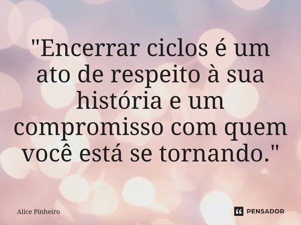 ⁠"Encerrar ciclos é um ato de respeito à sua história e um compromisso com quem você está se tornando."... Frase de Alice Pinheiro.