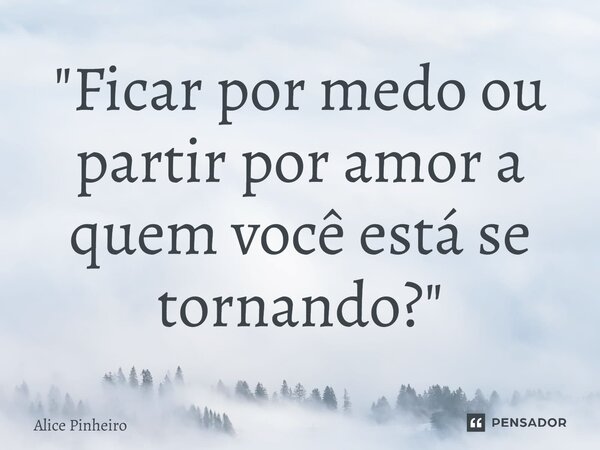 ⁠"Ficar por medo ou partir por amor a quem você está se tornando?"... Frase de Alice Pinheiro.