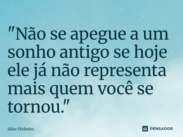 "Não se apegue a um sonho antigo se hoje ele já não representa mais quem você se tornou."... Frase de Alice Pinheiro.
