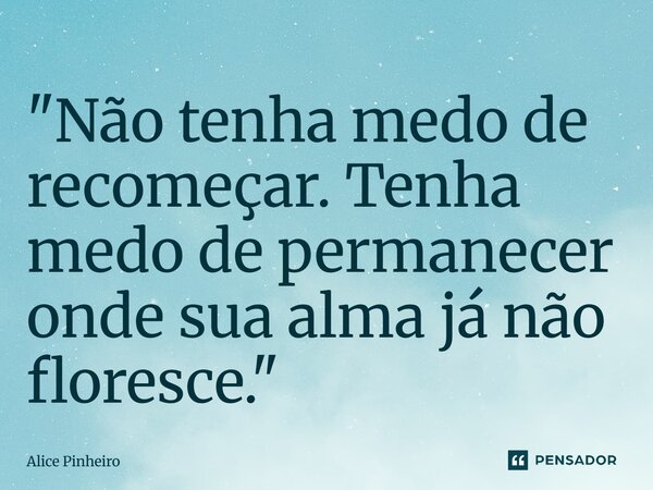 ⁠"Não tenha medo de recomeçar. Tenha medo de permanecer onde sua alma já não floresce."... Frase de Alice Pinheiro.