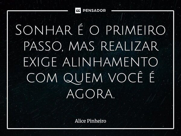 ⁠Sonhar é o primeiro passo, mas realizar exige alinhamento com quem você é agora.... Frase de Alice Pinheiro.