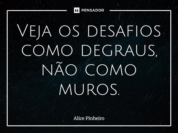⁠Veja os desafios como degraus, não como muros.... Frase de Alice Pinheiro.