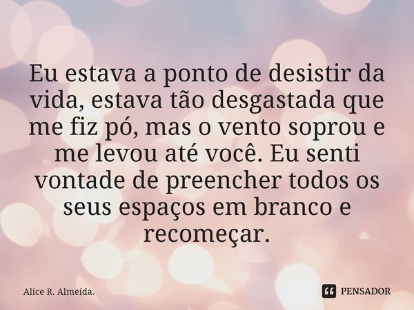 ⁠Eu estava a ponto de desistir da vida, estava tão desgastada que me fiz pó, mas o vento soprou e me levou até você. Eu senti vontade de preencher todos os seus... Frase de Alice R. Almeida..