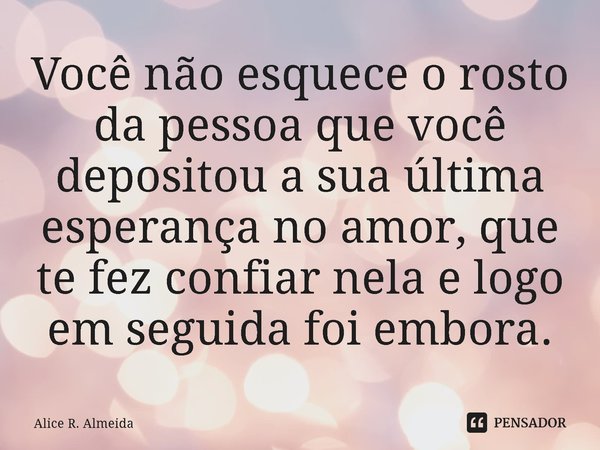 Você não esquece o rosto da pessoa que você depositou a sua última esperança no amor, que te fez confiar nela e logo em seguida foi embora.... Frase de Alice R. Almeida.
