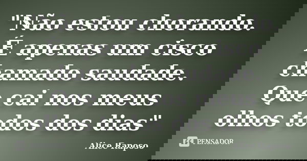 "Não estou chorando. É apenas um cisco chamado saudade. Que cai nos meus olhos todos dos dias"... Frase de Alice Raposo.