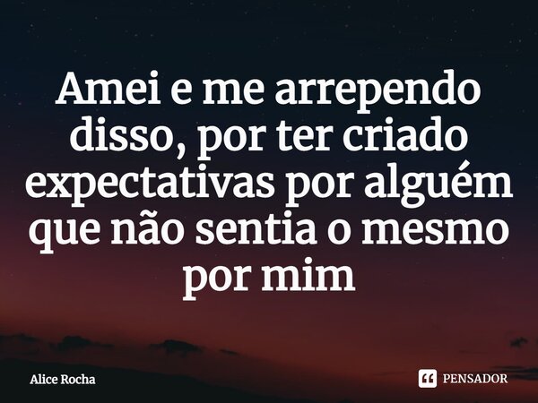 ⁠Amei e me arrependo disso, por ter criado expectativas por alguém que não sentia o mesmo por mim... Frase de Alice Rocha.