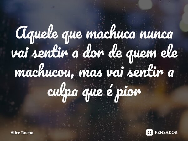 ⁠Aquele que machuca nunca vai sentir a dor de quem ele machucou, mas vai sentir a culpa que é pior... Frase de Alice Rocha.