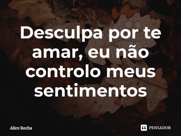 ⁠Desculpa por te amar, eu não controlo meus sentimentos... Frase de Alice Rocha.