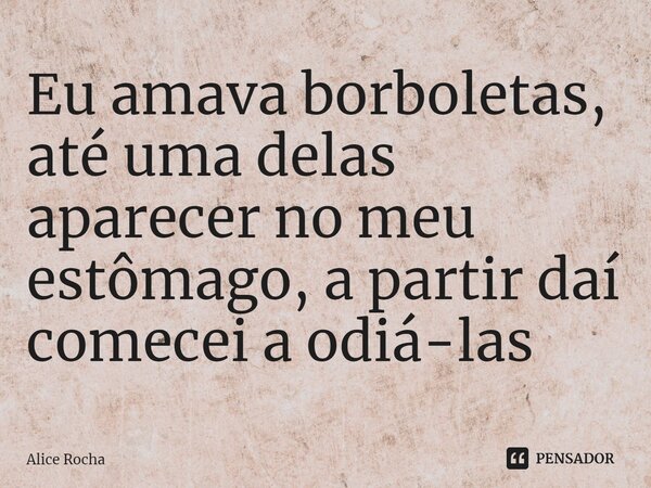 Eu amava borboletas, até uma delas aparecer no meu estômago⁠, a partir daí comecei a odiá-las... Frase de Alice Rocha.