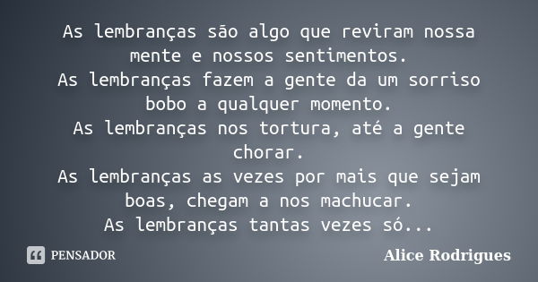 As lembranças são algo que reviram nossa mente e nossos sentimentos. As lembranças fazem a gente da um sorriso bobo a qualquer momento. As lembranças nos tortur... Frase de Alice Rodrigues.