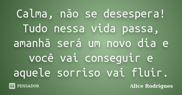 Calma, não se desespera! Tudo nessa vida passa, amanhã será um novo dia e você vai conseguir e aquele sorriso vai fluir.... Frase de Alice Rodrigues.