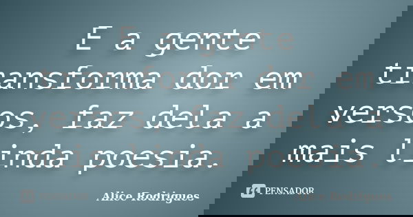 E a gente transforma dor em versos, faz dela a mais linda poesia.... Frase de Alice Rodrigues.
