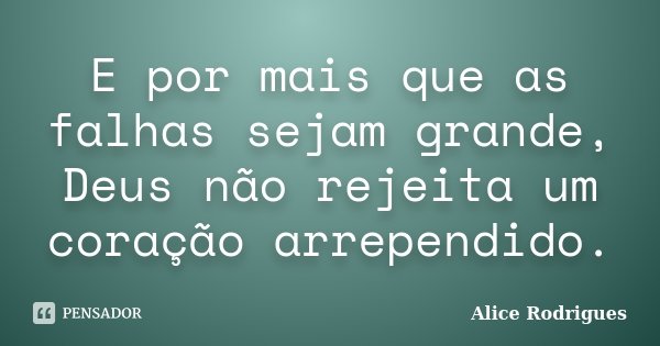 E por mais que as falhas sejam grande, Deus não rejeita um coração arrependido.... Frase de Alice Rodrigues.