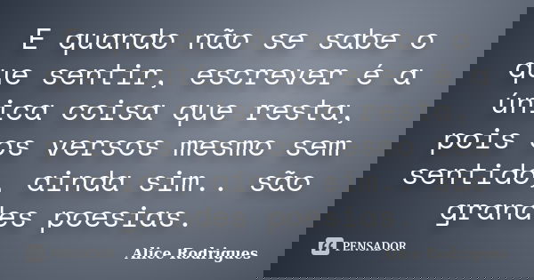 E quando não se sabe o que sentir, escrever é a única coisa que resta, pois os versos mesmo sem sentido, ainda sim.. são grandes poesias.... Frase de Alice Rodrigues.