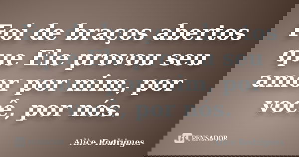 Foi de braços abertos que Ele provou seu amor por mim, por você, por nós.... Frase de Alice Rodrigues.