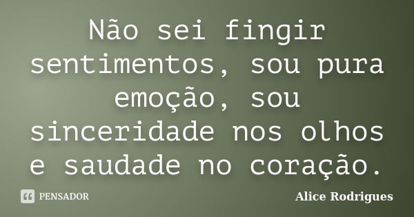 Não sei fingir sentimentos, sou pura emoção, sou sinceridade nos olhos e saudade no coração.... Frase de Alice Rodrigues.