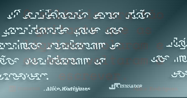O silêncio era tão gritante que as lágrimas rolaram e as mãos voltaram a escrever.... Frase de Alice Rodrigues.