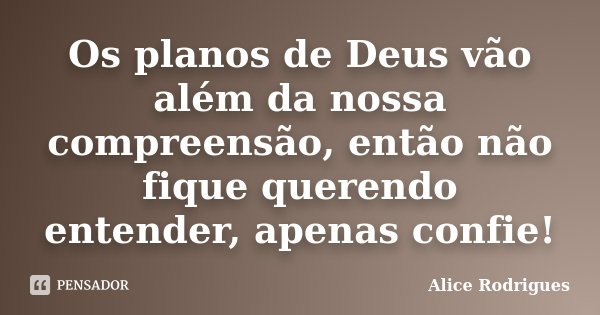 Os planos de Deus vão além da nossa compreensão, então não fique querendo entender, apenas confie!... Frase de Alice Rodrigues.