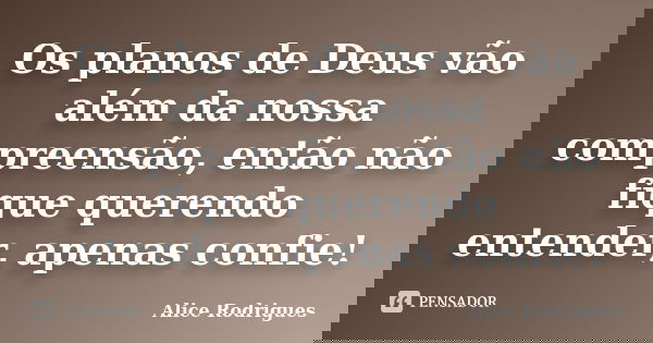 Os planos de Deus vão além da nossa compreensão, então não fique querendo entender, apenas confie!... Frase de Alice Rodrigues.