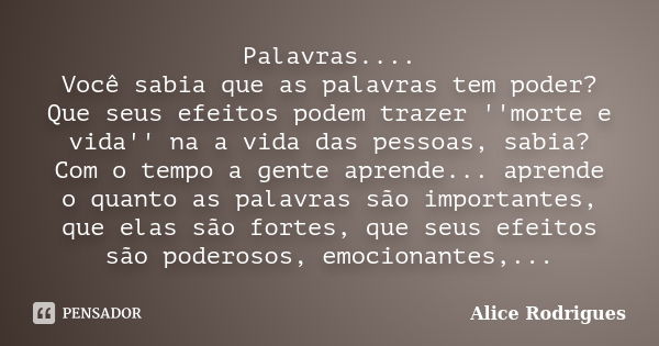 Palavras.... Você sabia que as palavras tem poder? Que seus efeitos podem trazer ''morte e vida'' na a vida das pessoas, sabia? Com o tempo a gente aprende... a... Frase de Alice Rodrigues.