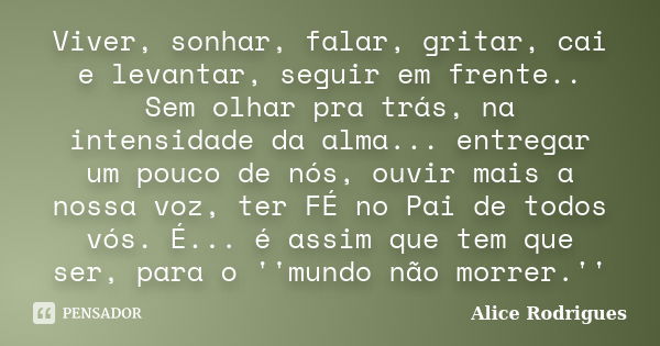 Viver, sonhar, falar, gritar, cai e levantar, seguir em frente.. Sem olhar pra trás, na intensidade da alma... entregar um pouco de nós, ouvir mais a nossa voz,... Frase de Alice Rodrigues.